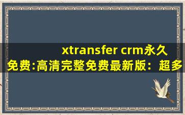 xtransfer crm永久免费:高清完整免费最新版：超多精彩好看的新视频等你来看！